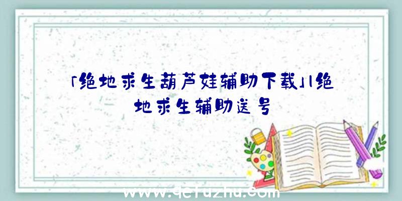 「绝地求生葫芦娃辅助下载」|绝地求生辅助送号